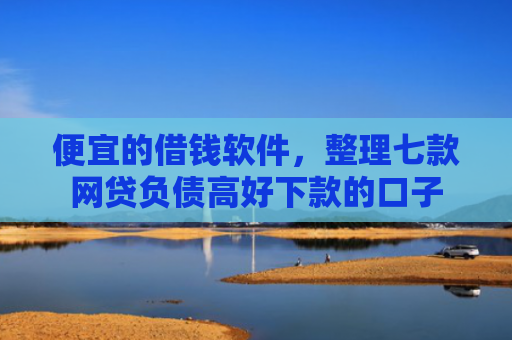 便宜的借钱软件，整理七款网贷负债高好下款的口子