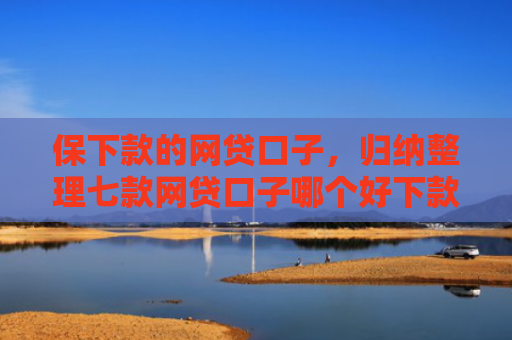 保下款的网贷口子，归纳整理七款网贷口子哪个好下款的快
