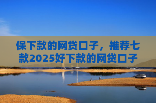 保下款的网贷口子，推荐七款2025好下款的网贷口子ios