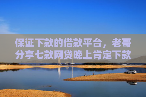 保证下款的借款平台，老哥分享七款网贷晚上肯定下款的口子