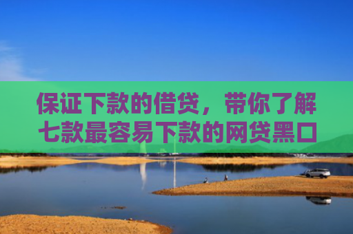 保证下款的借贷，带你了解七款最容易下款的网贷黑口子