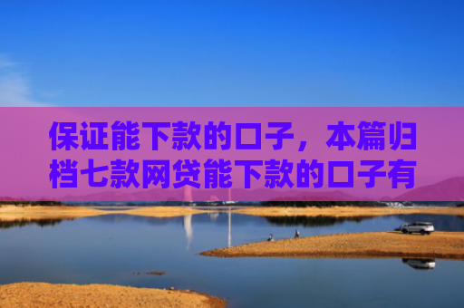保证能下款的口子，本篇归档七款网贷能下款的口子有哪些