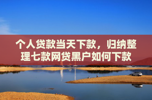 个人贷款当天下款，归纳整理七款网贷黑户如何下款