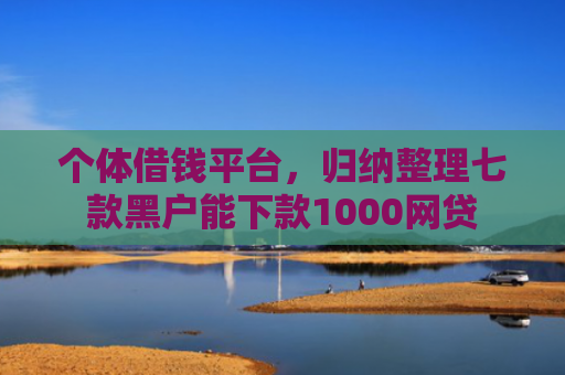 个体借钱平台，归纳整理七款黑户能下款1000网贷