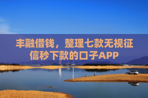 丰融借钱，整理七款无视征信秒下款的口子APP