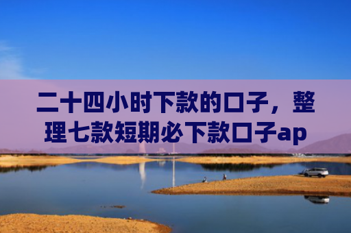 二十四小时下款的口子，整理七款短期必下款口子app