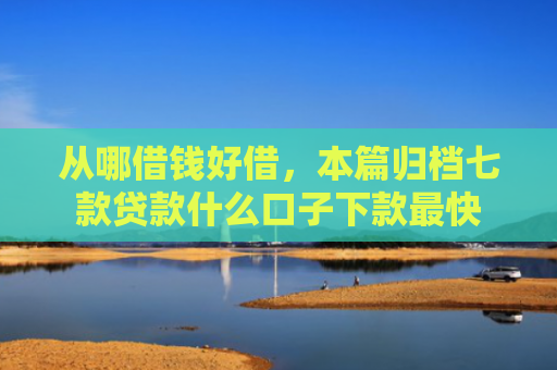 从哪借钱好借，本篇归档七款贷款什么口子下款最快