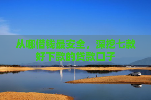 从哪借钱最安全，深挖七款好下款的贷款口子
