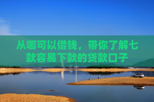 从哪可以借钱，带你了解七款容易下款的贷款口子