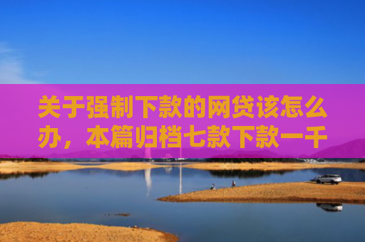 关于强制下款的网贷该怎么办，本篇归档七款下款一千的黑户网贷