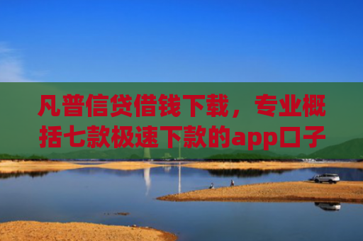 凡普信贷借钱下载，专业概括七款极速下款的app口子