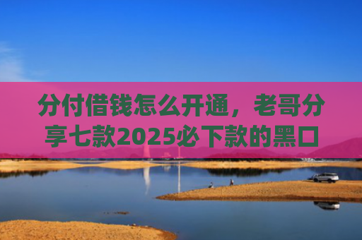 分付借钱怎么开通，老哥分享七款2025必下款的黑口子app