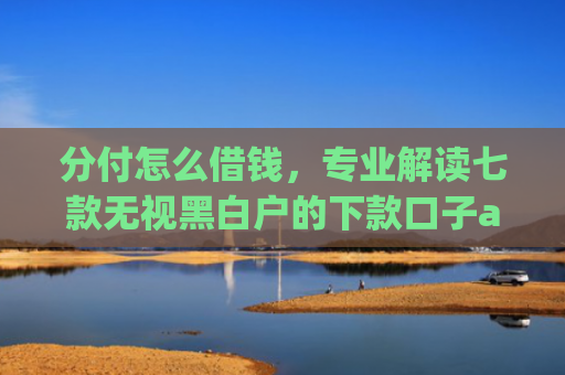 分付怎么借钱，专业解读七款无视黑白户的下款口子app