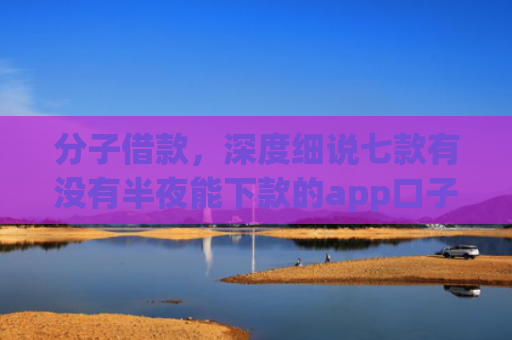 分子借款，深度细说七款有没有半夜能下款的app口子