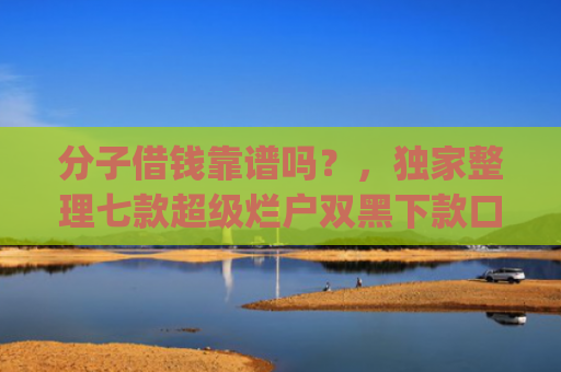 分子借钱靠谱吗？，独家整理七款超级烂户双黑下款口子app