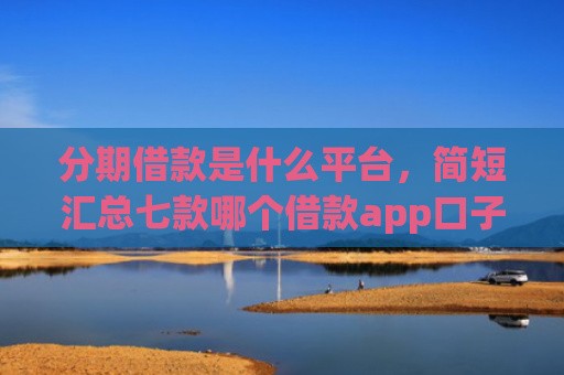 分期借款是什么平台，简短汇总七款哪个借款app口子比较好下款