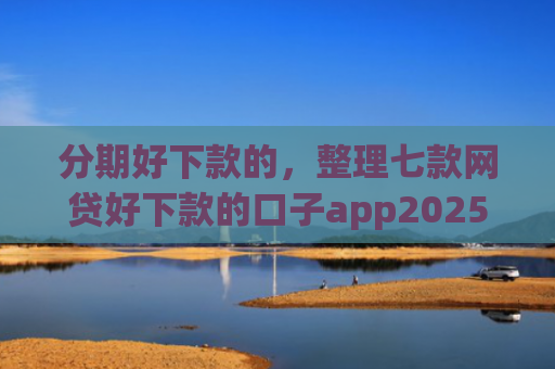 分期好下款的，整理七款网贷好下款的口子app2025