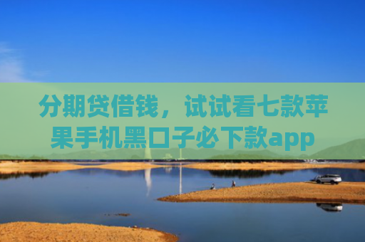 分期贷借钱，试试看七款苹果手机黑口子必下款app