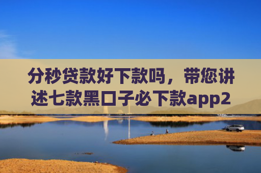 分秒贷款好下款吗，带您讲述七款黑口子必下款app2025