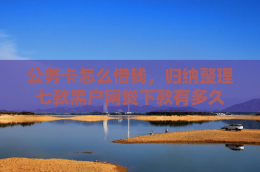 公务卡怎么借钱，归纳整理七款黑户网贷下款有多久