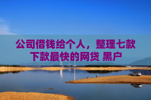 公司借钱给个人，整理七款下款最快的网贷 黑户