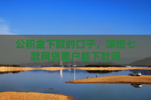 公积金下款的口子，深挖七款网贷黑户能下款吗