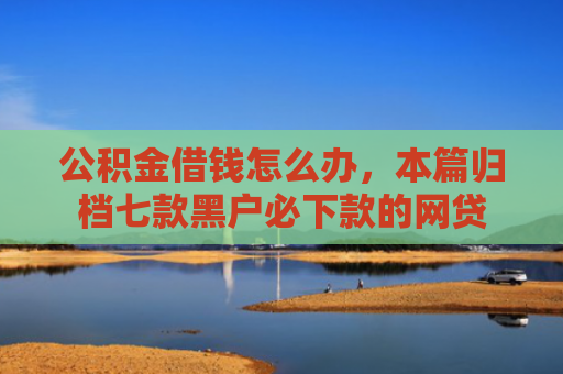 公积金借钱怎么办，本篇归档七款黑户必下款的网贷