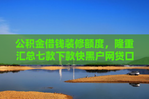 公积金借钱装修额度，隆重汇总七款下款快黑户网贷口子