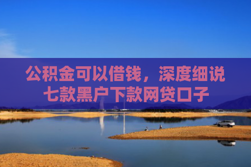 公积金可以借钱，深度细说七款黑户下款网贷口子