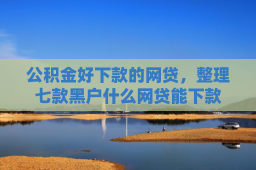 公积金好下款的网贷，整理七款黑户什么网贷能下款