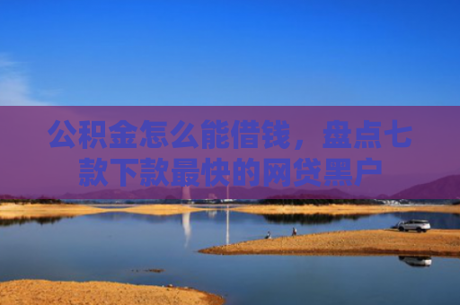 公积金怎么能借钱，盘点七款下款最快的网贷黑户