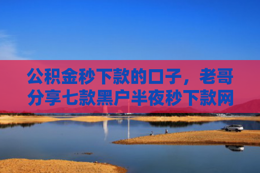 公积金秒下款的口子，老哥分享七款黑户半夜秒下款网贷