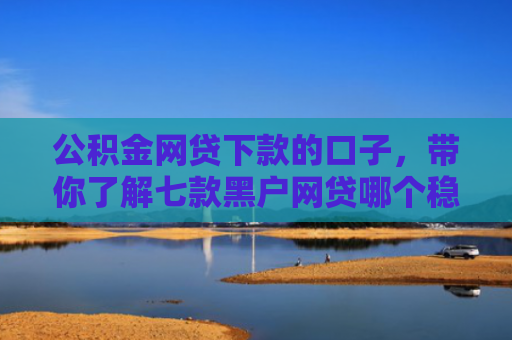 公积金网贷下款的口子，带你了解七款黑户网贷哪个稳下款