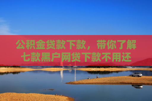 公积金贷款下款，带你了解七款黑户网贷下款不用还