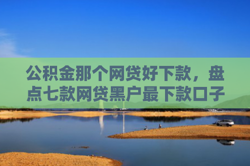 公积金那个网贷好下款，盘点七款网贷黑户最下款口子