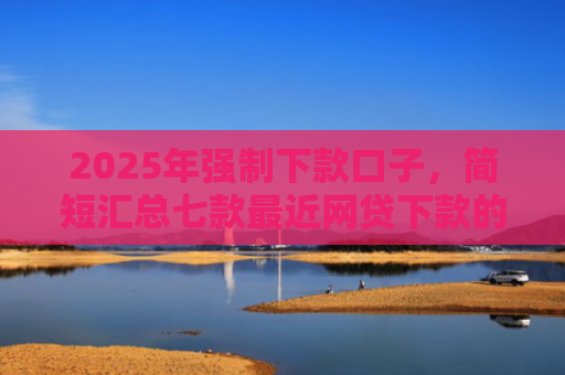 2025年强制下款口子，简短汇总七款最近网贷下款的口子