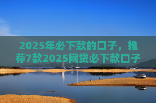 2025年必下款的口子，推荐7款2025网贷必下款口子