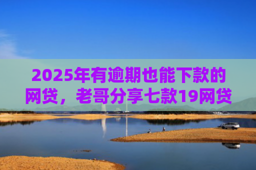 2025年有逾期也能下款的网贷，老哥分享七款19网贷口子好下款
