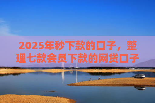 2025年秒下款的口子，整理七款会员下款的网贷口子