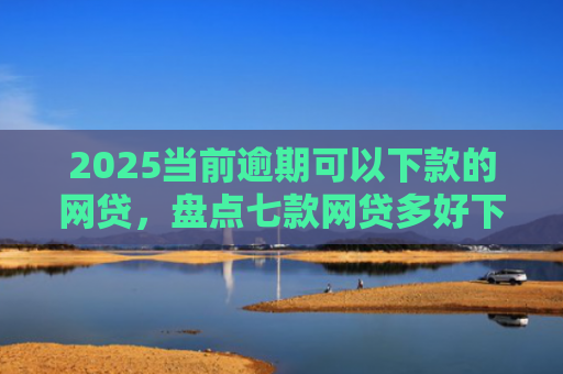 2025当前逾期可以下款的网贷，盘点七款网贷多好下款的口子