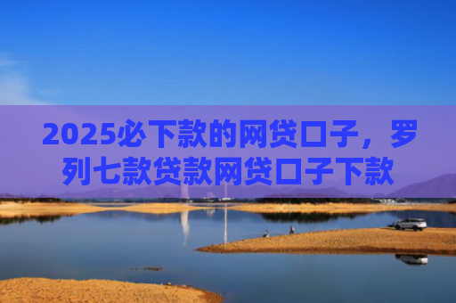 2025必下款的网贷口子，罗列七款贷款网贷口子下款