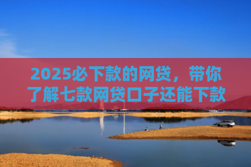 2025必下款的网贷，带你了解七款网贷口子还能下款