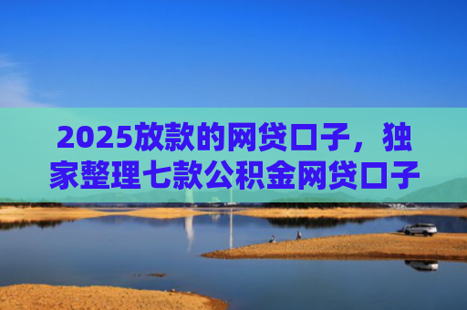 2025放款的网贷口子，独家整理七款公积金网贷口子秒下款