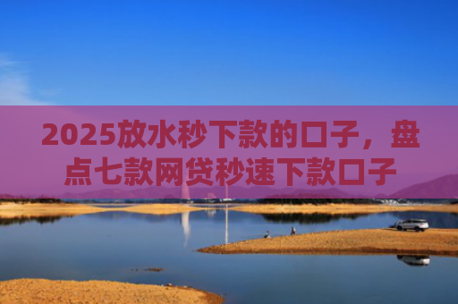 2025放水秒下款的口子，盘点七款网贷秒速下款口子