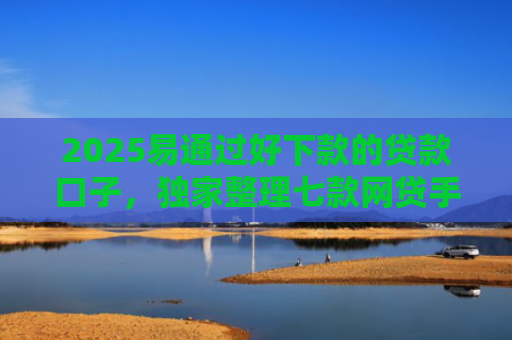 2025易通过好下款的贷款口子，独家整理七款网贷手机回收下款口子