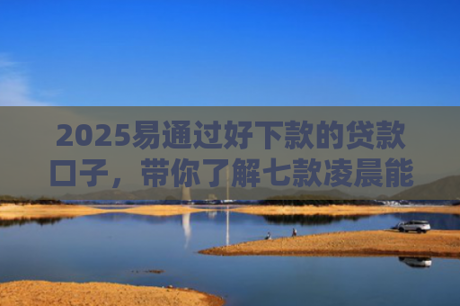 2025易通过好下款的贷款口子，带你了解七款凌晨能下款的网贷口子