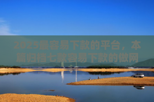 2025最容易下款的平台，本篇归档七款容易下款的做网贷口子