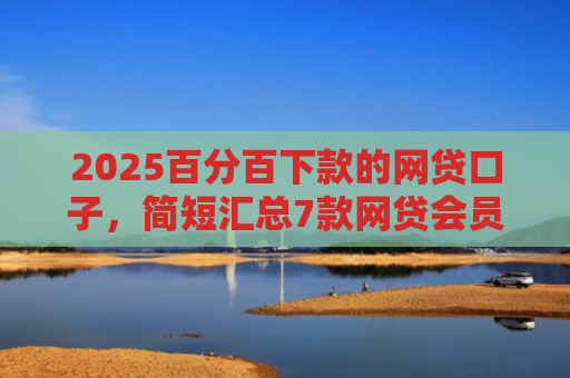 2025百分百下款的网贷口子，简短汇总7款网贷会员下款口子