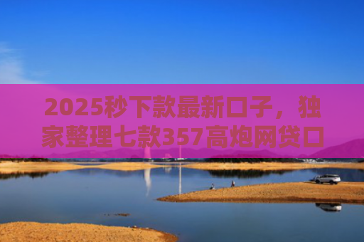 2025秒下款最新口子，独家整理七款357高炮网贷口子下款