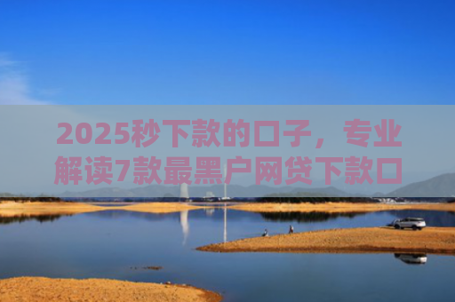 2025秒下款的口子，专业解读7款最黑户网贷下款口子